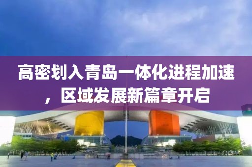 高密划入青岛一体化进程加速，区域发展新篇章开启