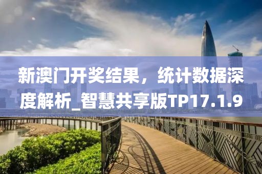 新澳门开奖结果，统计数据深度解析_智慧共享版TP17.1.9