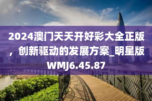 2024澳门天天开好彩大全正版，创新驱动的发展方案_明星版WMJ6.45.87
