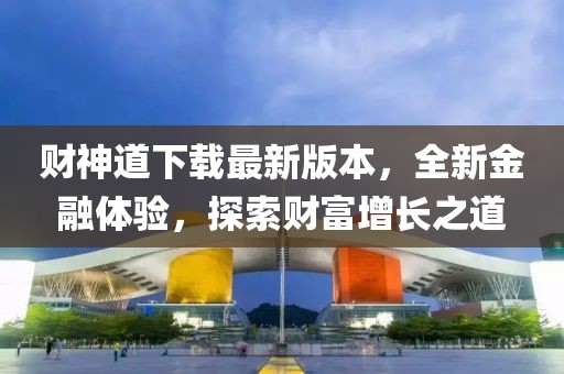 财神道下载最新版本，全新金融体验，探索财富增长之道