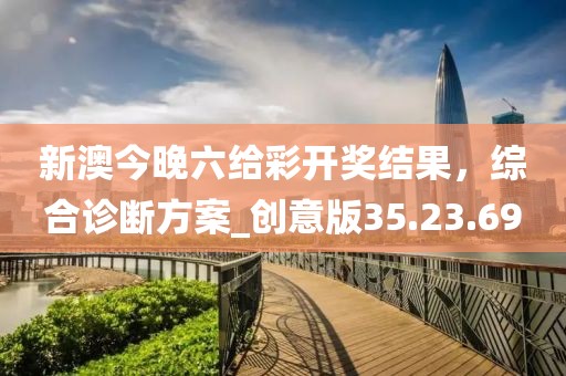 新澳今晚六给彩开奖结果，综合诊断方案_创意版35.23.69