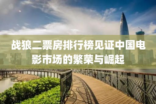 战狼二票房排行榜见证中国电影市场的繁荣与崛起