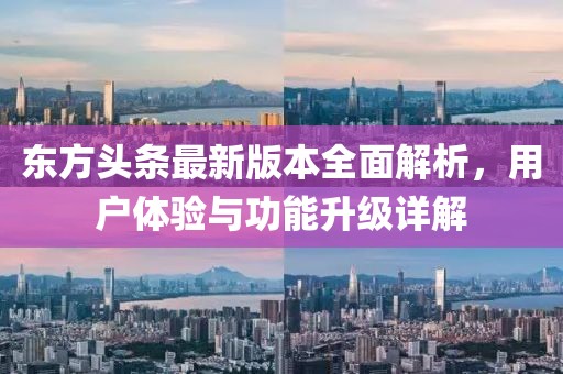 东方头条最新版本全面解析，用户体验与功能升级详解