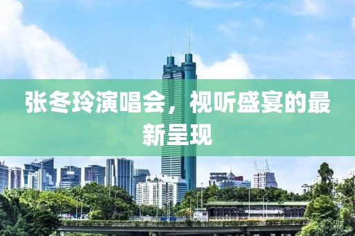 张冬玲演唱会，视听盛宴的最新呈现