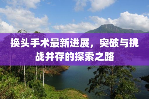换头手术最新进展，突破与挑战并存的探索之路