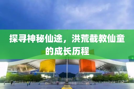 探寻神秘仙途，洪荒截教仙童的成长历程