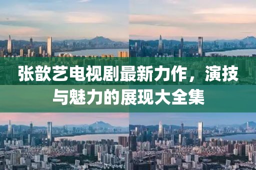 张歆艺电视剧最新力作，演技与魅力的展现大全集