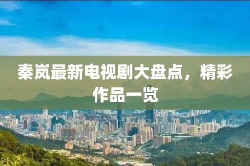 秦岚最新电视剧大盘点，精彩作品一览