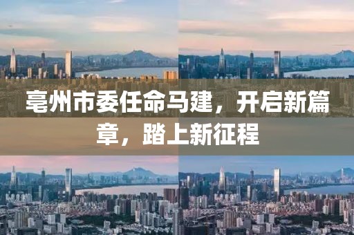 亳州市委任命马建，开启新篇章，踏上新征程