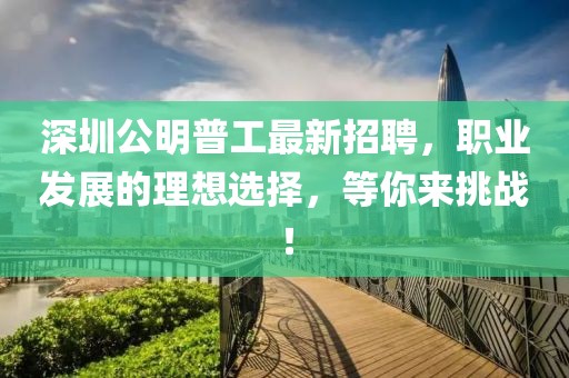 深圳公明普工最新招聘，职业发展的理想选择，等你来挑战！