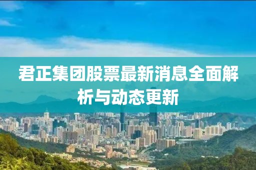 君正集团股票最新消息全面解析与动态更新