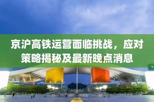 京沪高铁运营面临挑战，应对策略揭秘及最新晚点消息