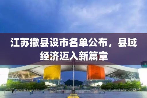 江苏撤县设市名单公布，县域经济迈入新篇章