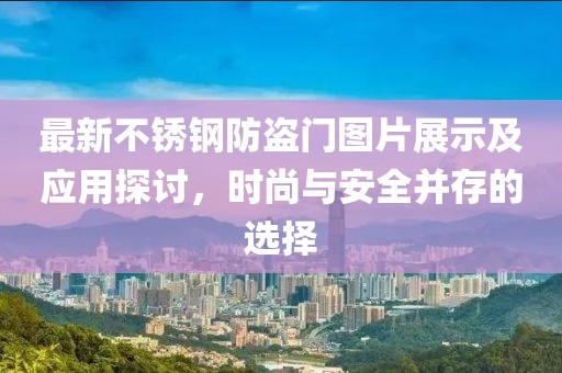 最新不锈钢防盗门图片展示及应用探讨，时尚与安全并存的选择