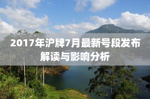 2017年沪牌7月最新号段发布解读与影响分析