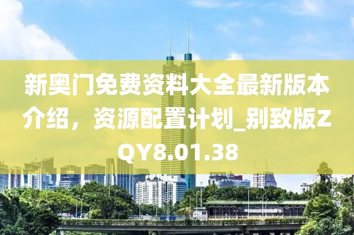 新奥门免费资料大全最新版本介绍，资源配置计划_别致版ZQY8.01.38