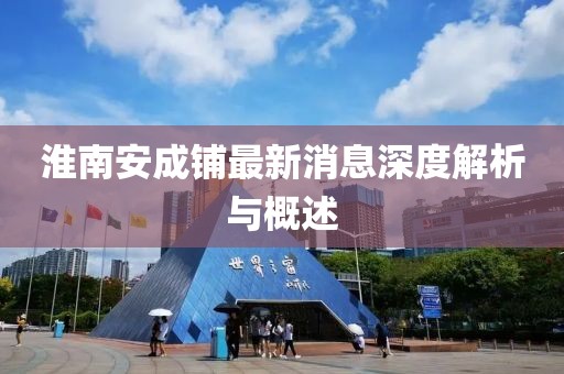 淮南安成铺最新消息深度解析与概述
