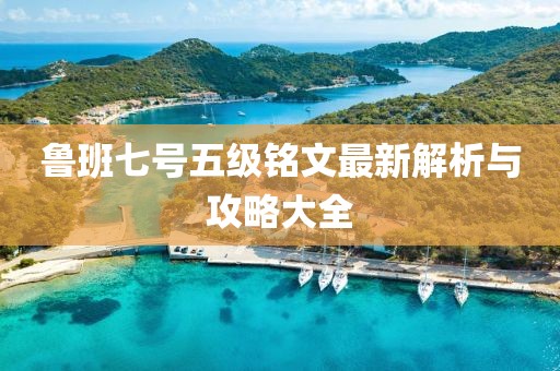鲁班七号五级铭文最新解析与攻略大全