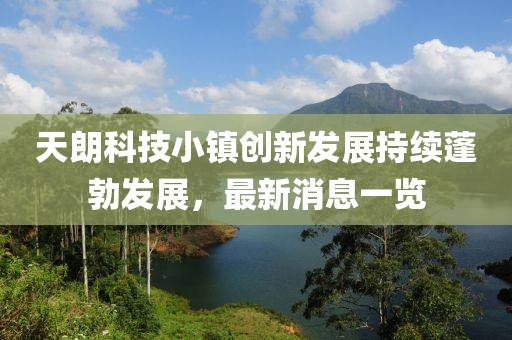 天朗科技小镇创新发展持续蓬勃发展，最新消息一览