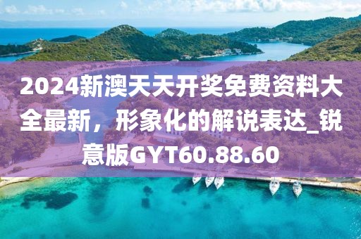 2024新澳天天开奖免费资料大全最新，形象化的解说表达_锐意版GYT60.88.60