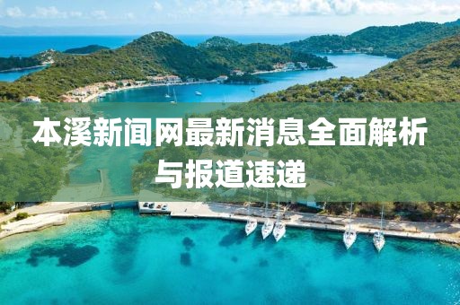 本溪新闻网最新消息全面解析与报道速递
