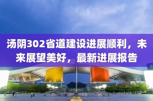 汤阴302省道建设进展顺利，未来展望美好，最新进展报告
