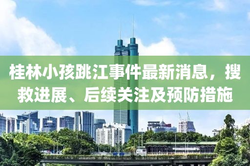 桂林小孩跳江事件最新消息，搜救进展、后续关注及预防措施