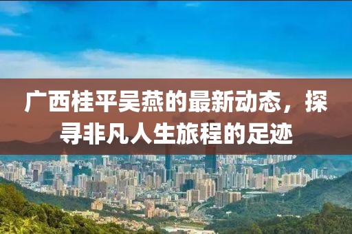广西桂平吴燕的最新动态，探寻非凡人生旅程的足迹