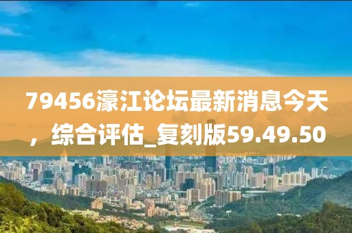 79456濠江论坛最新消息今天，综合评估_复刻版59.49.50