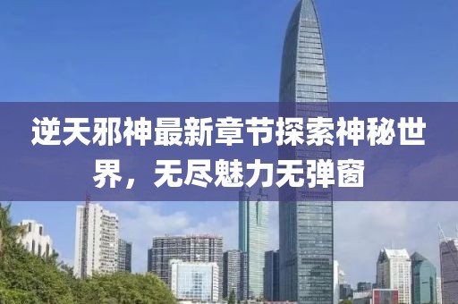 逆天邪神最新章节探索神秘世界，无尽魅力无弹窗