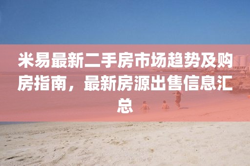 米易最新二手房市场趋势及购房指南，最新房源出售信息汇总