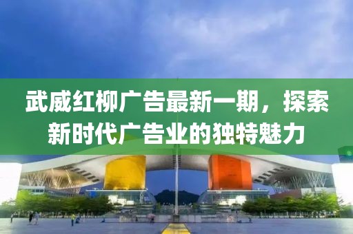 武威红柳广告最新一期，探索新时代广告业的独特魅力