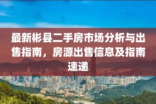 最新彬县二手房市场分析与出售指南，房源出售信息及指南速递