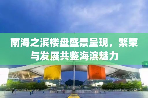 南海之滨楼盘盛景呈现，繁荣与发展共鉴海滨魅力