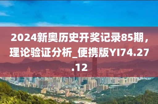2024新奥历史开奖记录85期，理论验证分析_便携版YI74.27.12