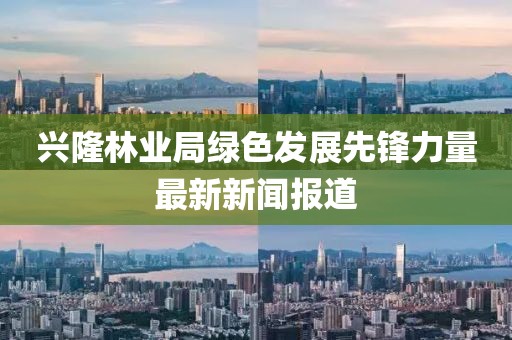 兴隆林业局绿色发展先锋力量最新新闻报道