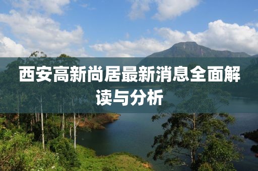 西安高新尚居最新消息全面解读与分析