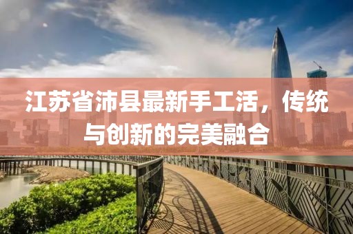 江苏省沛县最新手工活，传统与创新的完美融合