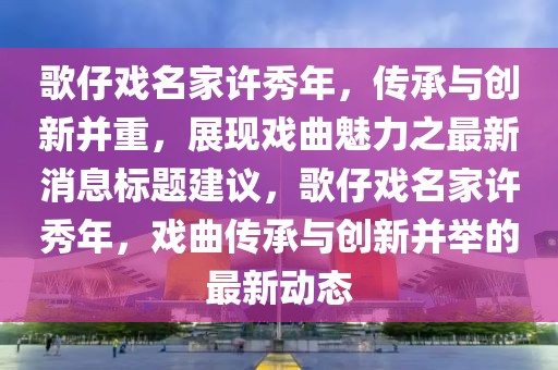 歌仔戏名家许秀年，传承与创新并重，展现戏曲魅力之最新消息标题建议，歌仔戏名家许秀年，戏曲传承与创新并举的最新动态