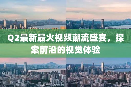 Q2最新最火视频潮流盛宴，探索前沿的视觉体验