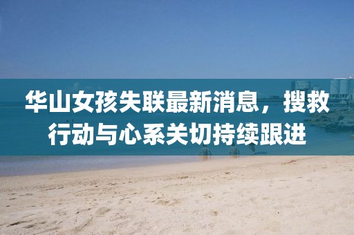 华山女孩失联最新消息，搜救行动与心系关切持续跟进