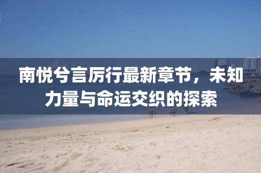 南悦兮言厉行最新章节，未知力量与命运交织的探索