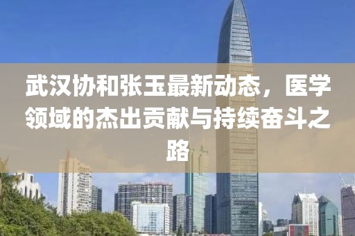 武汉协和张玉最新动态，医学领域的杰出贡献与持续奋斗之路