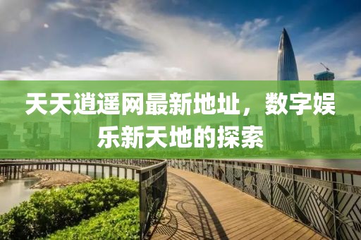天天逍遥网最新地址，数字娱乐新天地的探索