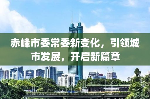 赤峰市委常委新变化，引领城市发展，开启新篇章