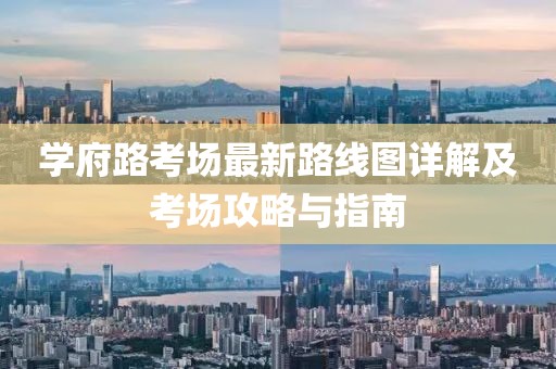 学府路考场最新路线图详解及考场攻略与指南