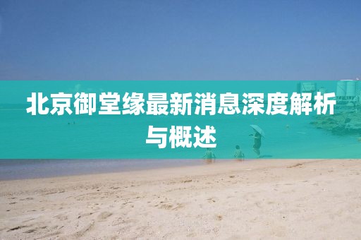 北京御堂缘最新消息深度解析与概述