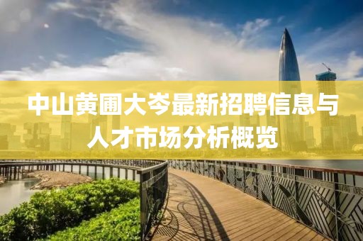 中山黄圃大岑最新招聘信息与人才市场分析概览