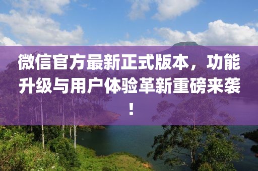 微信官方最新正式版本，功能升级与用户体验革新重磅来袭！