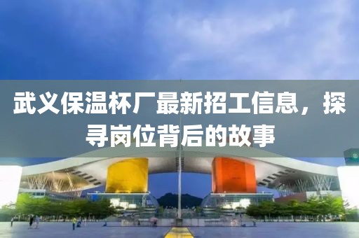 武义保温杯厂最新招工信息，探寻岗位背后的故事